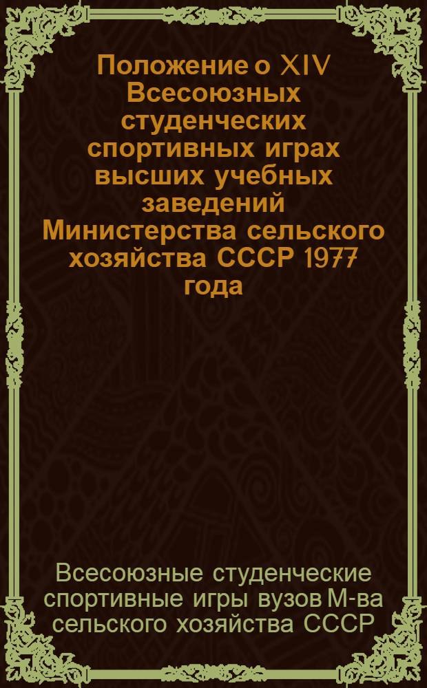 Положение о XIV Всесоюзных студенческих спортивных играх высших учебных заведений Министерства сельского хозяйства СССР 1977 года : Утв. 30/X 1976 г. и др.