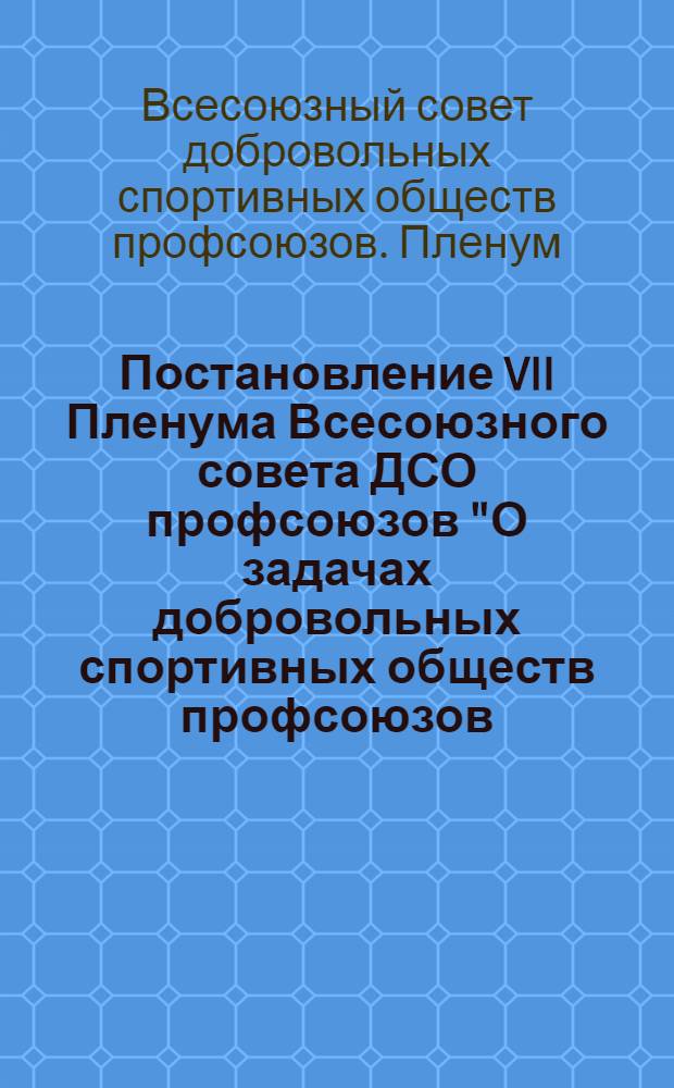Постановление VII Пленума Всесоюзного совета ДСО профсоюзов "О задачах добровольных спортивных обществ профсоюзов, вытекающих из решений XXV съезда КПСС и X Пленума ВЦСПС"