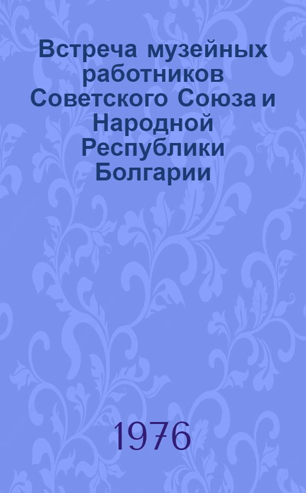 Встреча музейных работников Советского Союза и Народной Республики Болгарии : Материалы совещ.