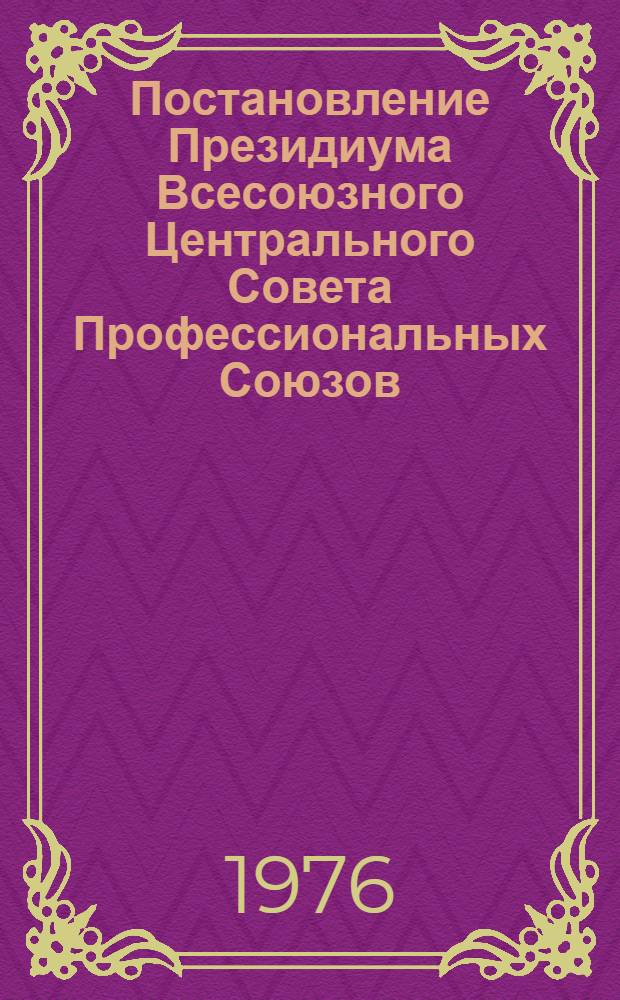 Постановление Президиума Всесоюзного Центрального Совета Профессиональных Союзов. Протокол № 9, п. 2 от 11 июня 1976 года О задачах профсоюзов в связи с письмом Генерального секретаря ЦК КПСС товарища Л.И. Брежнева группе знатных механизаторов сельского хозяйства - делегатов XXV съезда КПСС, выступивших с инициативой по организованному проведению уборки урожая в первом году десятой пятилетки