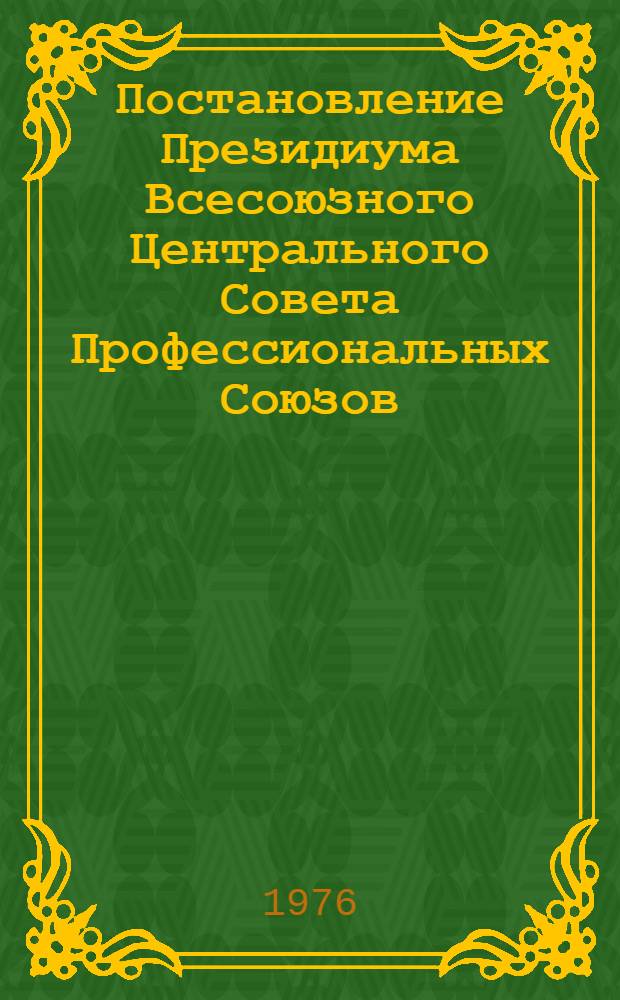 Постановление Президиума Всесоюзного Центрального Совета Профессиональных Союзов. Протокол № 1, п. 7 от 14 января 1976 года "Об участии профсоюзных организаций в разработке проекта Государственного пятилетнего плана развития народного хозяйства СССР на 1976-1980 годы и проекта Государственного плана развития народного хозяйства СССР на 1977 год"