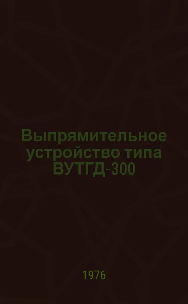 Выпрямительное устройство типа ВУТГД-300/360 : Изготовитель: з-д "Электровыпрямитель", г. Саранск : Каталог