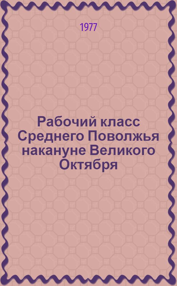 Рабочий класс Среднего Поволжья накануне Великого Октября (численность, состав и рев. борьба) : Автореф. дис. на соиск. учен. степени к. ист. н