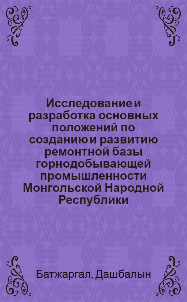 Исследование и разработка основных положений по созданию и развитию ремонтной базы горнодобывающей промышленности Монгольской Народной Республики : Автореф. дис. на соиск. учен. степени канд. техн. наук : (05.05.06)