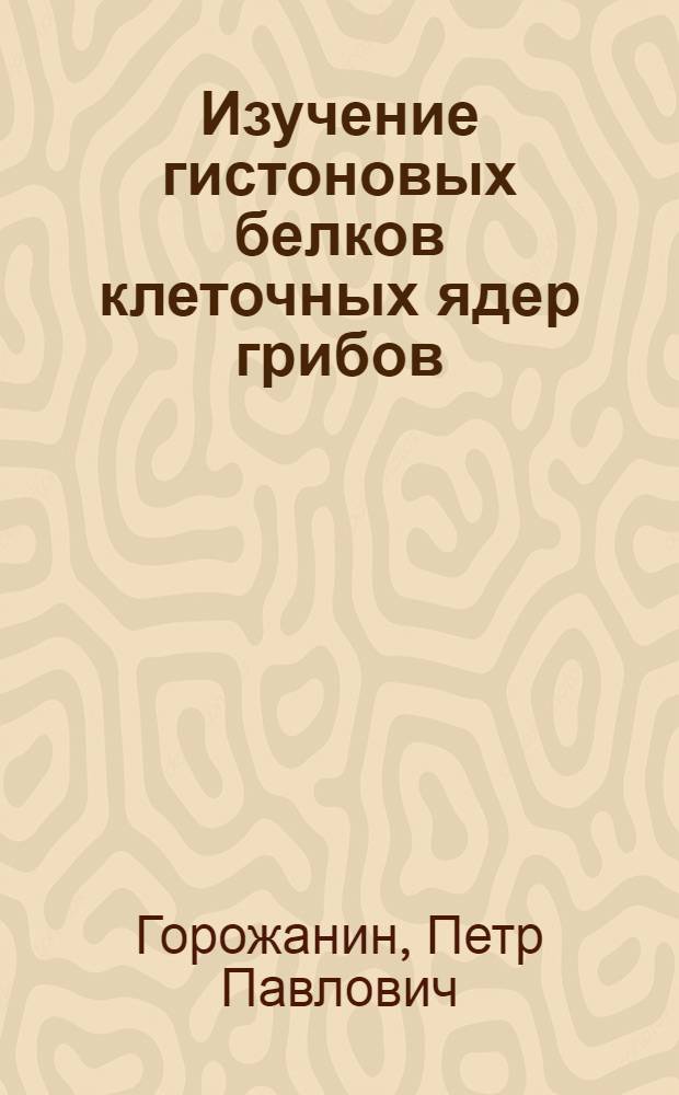 Изучение гистоновых белков клеточных ядер грибов : Автореф. дис. на соиск. учен. степени канд. биол. наук : (03.00.04)