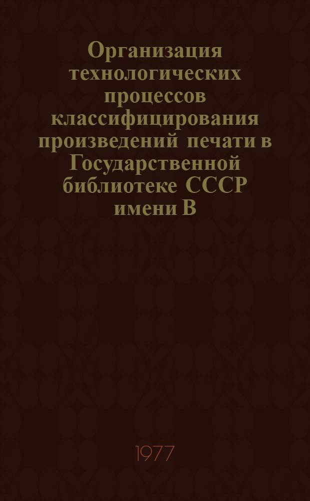 Организация технологических процессов классифицирования произведений печати в Государственной библиотеке СССР имени В.И. Ленина : Инструкции и методические рекомендации