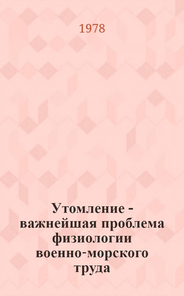 Утомление - важнейшая проблема физиологии военно-морского труда : Лекция