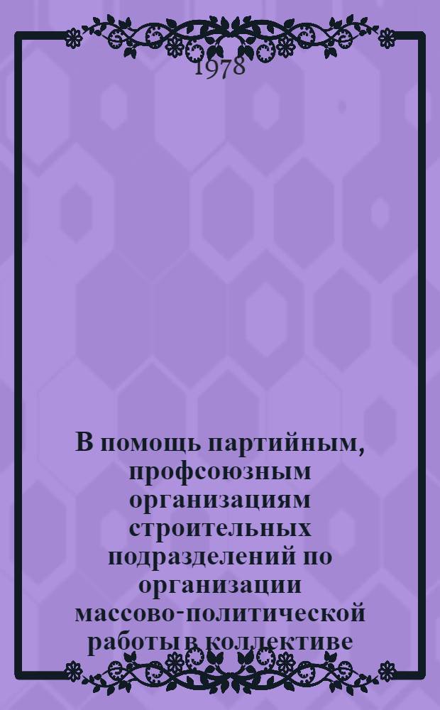 В помощь партийным, профсоюзным организациям строительных подразделений по организации массово-политической работы в коллективе : Метод. материалы