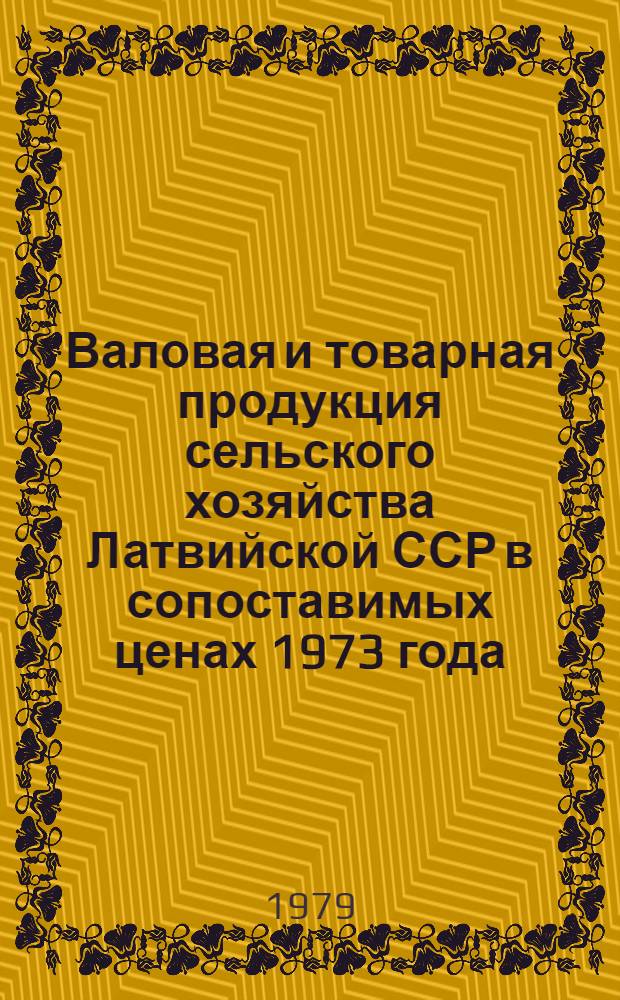 Валовая и товарная продукция сельского хозяйства Латвийской ССР в сопоставимых ценах 1973 года : Стат. сб.