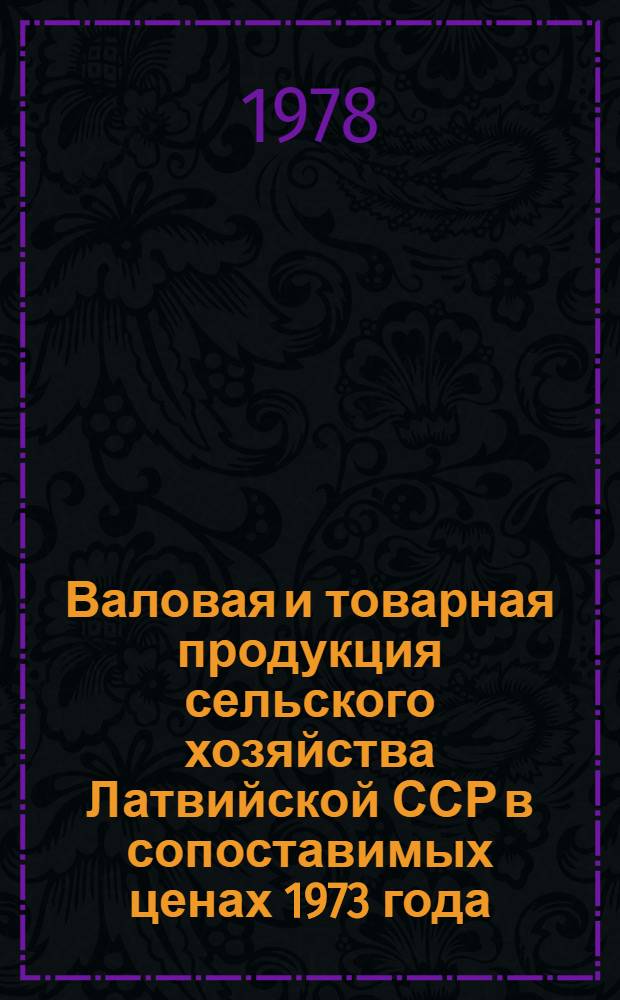 Валовая и товарная продукция сельского хозяйства Латвийской ССР в сопоставимых ценах 1973 года : Стат. сб.