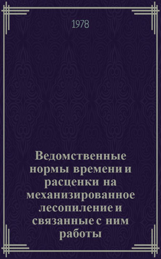 Ведомственные нормы времени и расценки на механизированное лесопиление и связанные с ним работы, осуществляемые в подсобных производствах ремонтно-строительных организаций : Утв. М-вом коммун. хоз-ва МССР 8.04.77