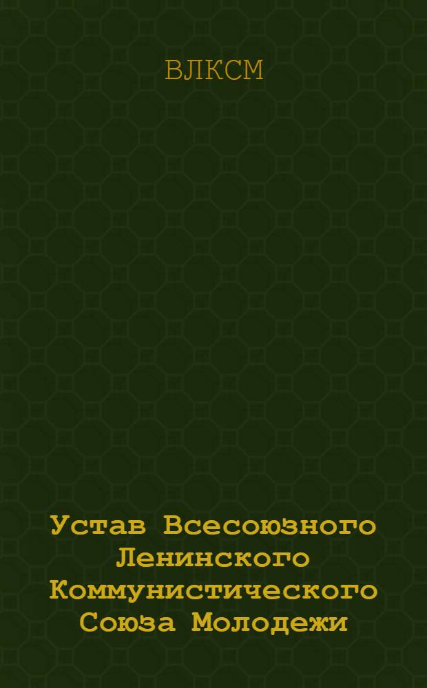 Устав Всесоюзного Ленинского Коммунистического Союза Молодежи : Принят XIV съездом ВЛКСМ, частич. изм. внес. XV, XVII и XVIII съездами ВЛКСМ