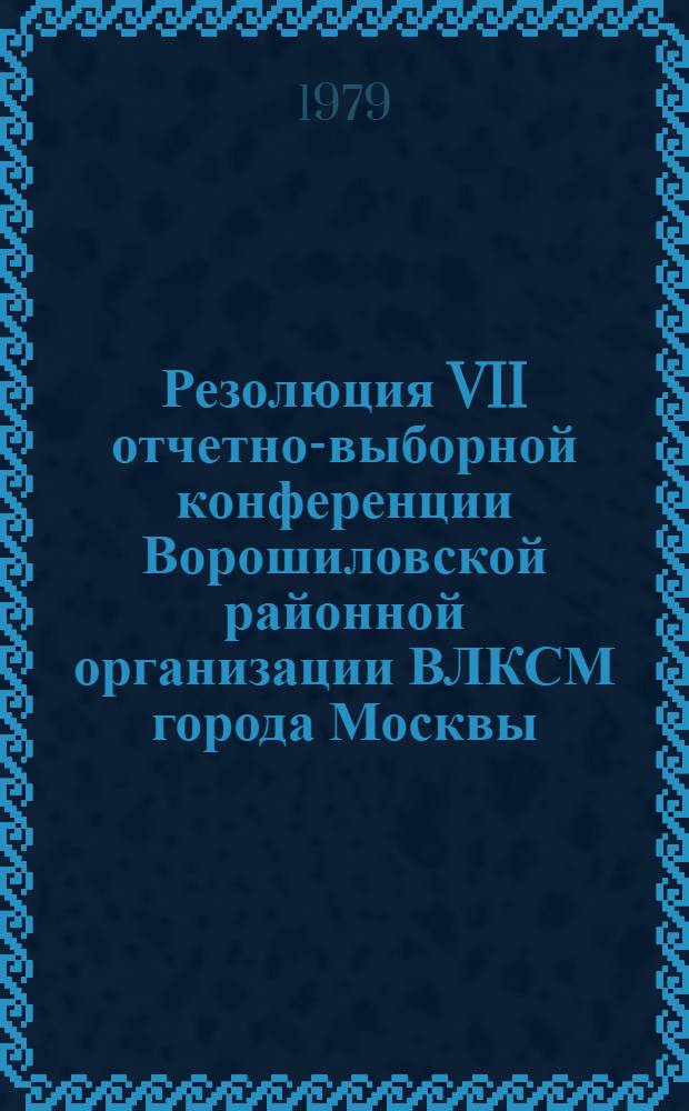 Резолюция VII отчетно-выборной конференции Ворошиловской районной организации ВЛКСМ города Москвы : Проект