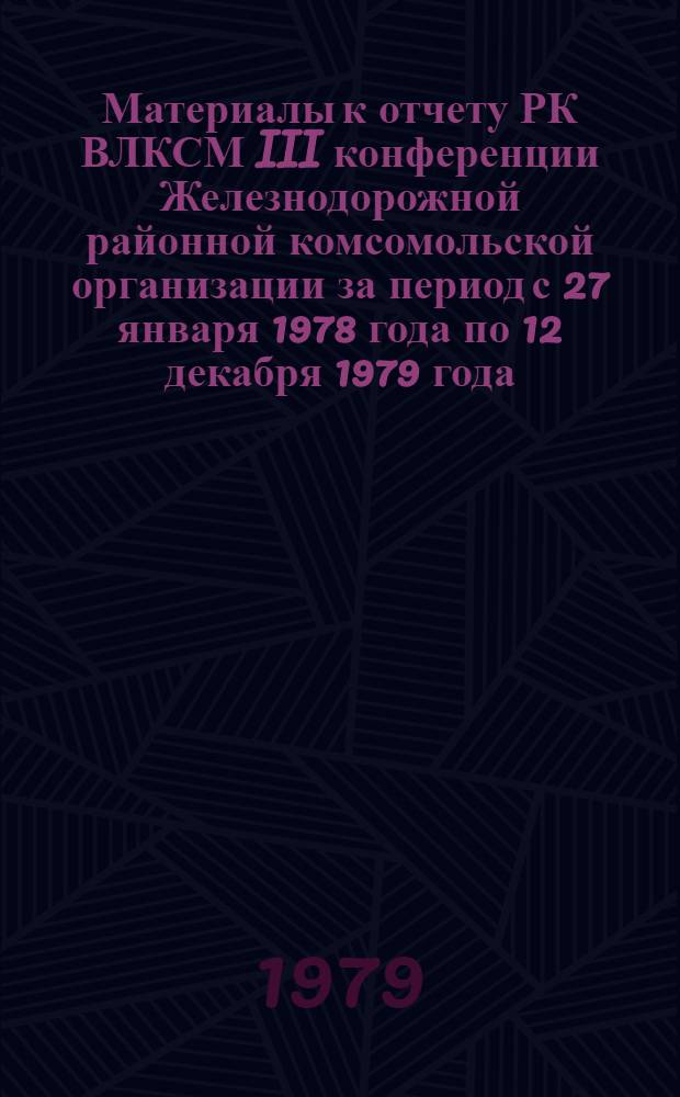 Материалы к отчету РК ВЛКСМ III конференции Железнодорожной районной комсомольской организации за период с 27 января 1978 года по 12 декабря 1979 года