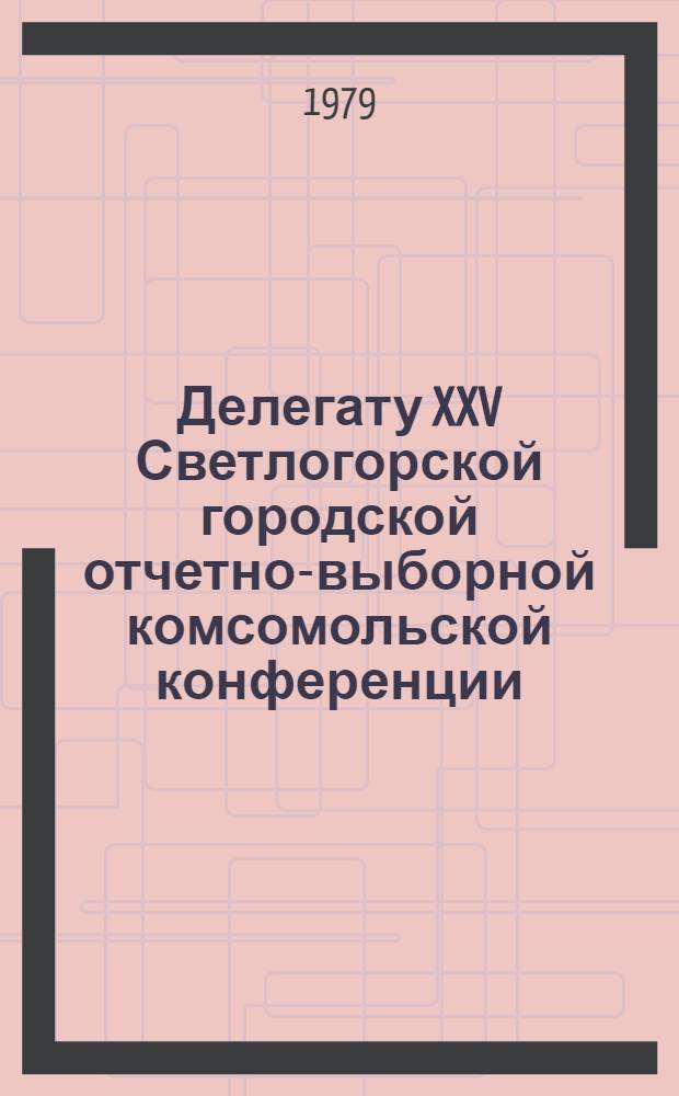 Делегату XXV Светлогорской городской отчетно-выборной комсомольской конференции : Справочник