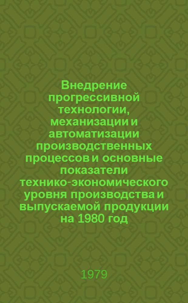 Внедрение прогрессивной технологии, механизации и автоматизации производственных процессов и основные показатели технико-экономического уровня производства и выпускаемой продукции на 1980 год. [2]. Б : План министерства