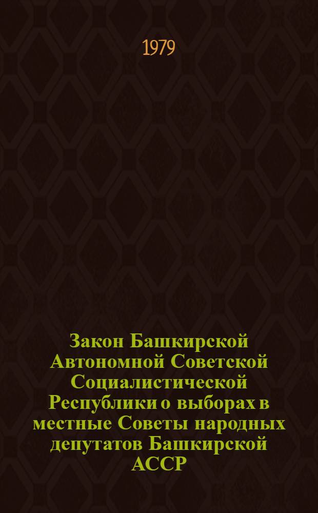Закон Башкирской Автономной Советской Социалистической Республики о выборах в местные Советы народных депутатов Башкирской АССР : Принят на одиннадцатой сессии Верховного Совета Башкирской АССР девятого созыва 10 авг. 1979 г