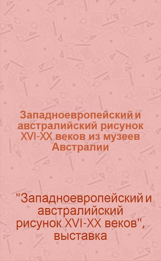Западноевропейский и австралийский рисунок XVI-XX веков из музеев Австралии : Каталог выставки : Пер. с англ.