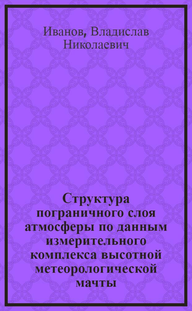Структура пограничного слоя атмосферы по данным измерительного комплекса высотной метеорологической мачты : Автореф. дис. на соиск. учен. степени д-ра физ.-мат. наук : (051)