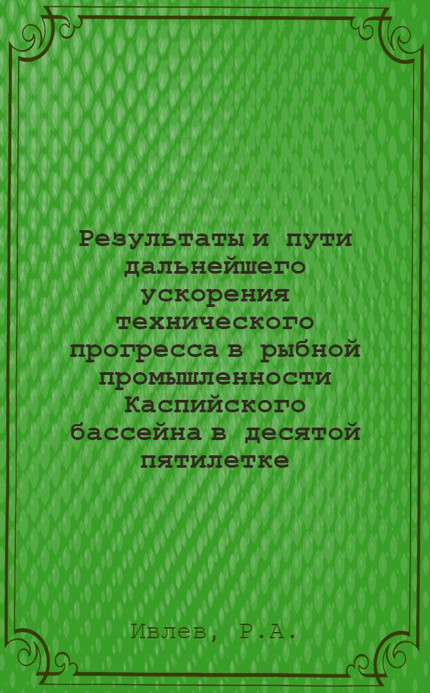 Результаты и пути дальнейшего ускорения технического прогресса в рыбной промышленности Каспийского бассейна в десятой пятилетке : Обзор