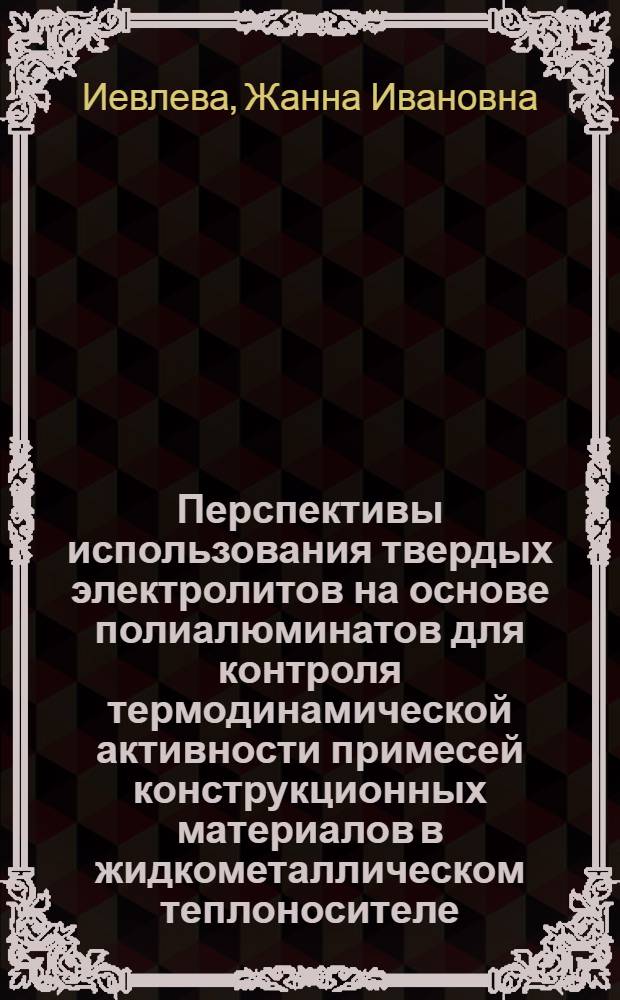 Перспективы использования твердых электролитов на основе полиалюминатов для контроля термодинамической активности примесей конструкционных материалов в жидкометаллическом теплоносителе : Аналит. обзор