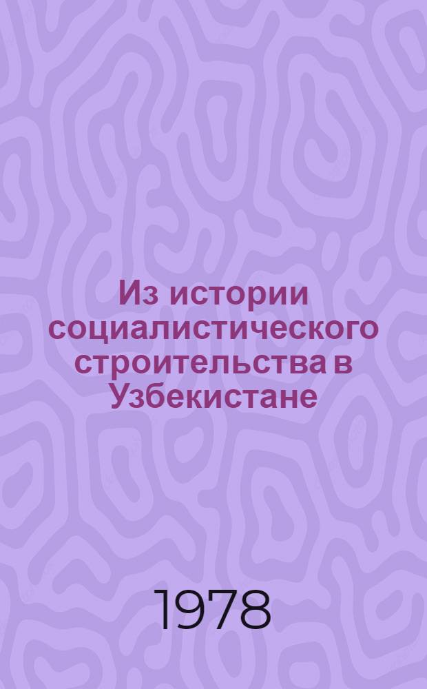 Из истории социалистического строительства в Узбекистане (1920-1975 гг.) : Сб. статей