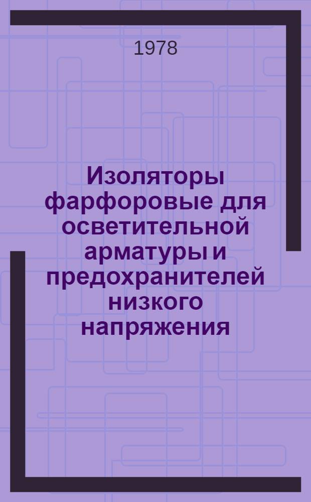 Изоляторы фарфоровые для осветительной арматуры и предохранителей низкого напряжения : Каталог. Взамен 20.08.04-71