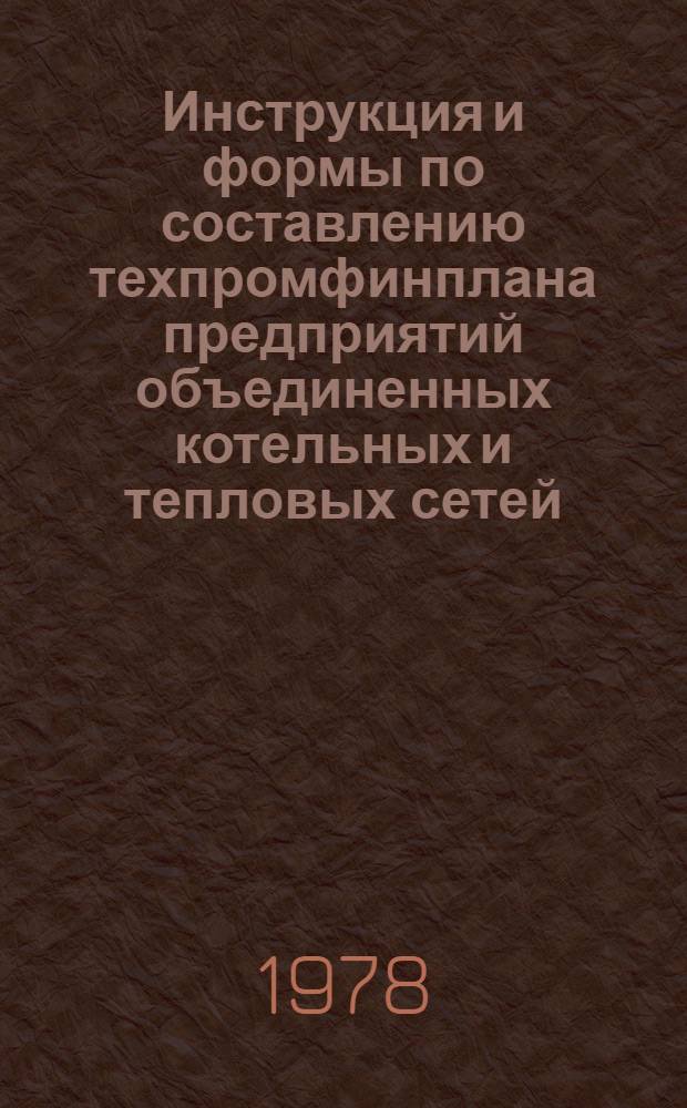 Инструкция и формы по составлению техпромфинплана предприятий объединенных котельных и тепловых сетей : Утв. М-вом жил.-коммун. хоз-ва РСФСР 06.04.78