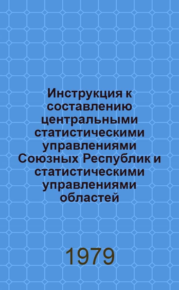 Инструкция к составлению центральными статистическими управлениями Союзных Республик и статистическими управлениями областей, краев и АССР сводных годовых отчетов по промышленности за 1979 год : Утв. ЦСУ СССР 02.08.79