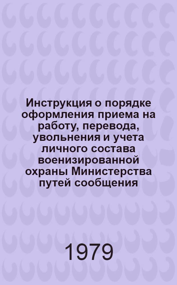 Инструкция о порядке оформления приема на работу, перевода, увольнения и учета личного состава военизированной охраны Министерства путей сообщения : Утв. 19.10.79