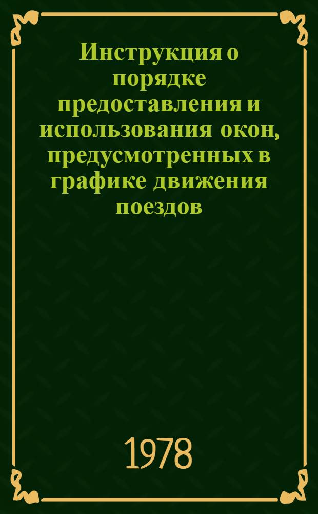 Инструкция о порядке предоставления и использования окон, предусмотренных в графике движения поездов, для ремонтных и строительных работ на железных дорогах : Утв. М-вом путей сообщения 30.03.78