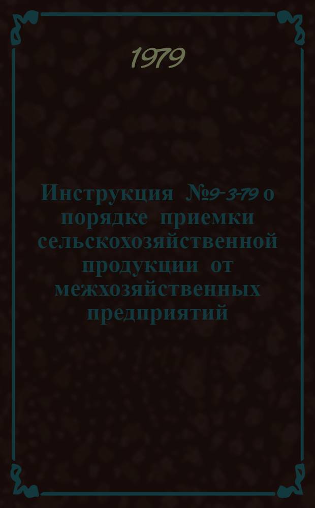 Инструкция № 9-3-79 о порядке приемки сельскохозяйственной продукции от межхозяйственных предприятий (организаций) по прямым связям и непосредственно в местах производства : Утв. М-вом заготовок СССР и М-вом сел. хоз-ва СССР 22.05.79