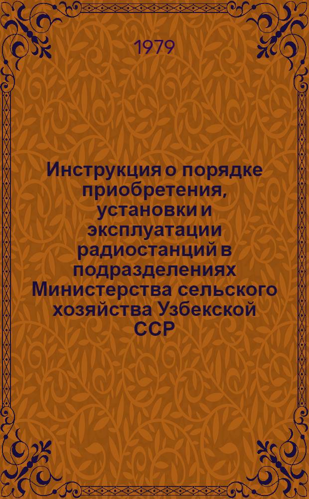 Инструкция о порядке приобретения, установки и эксплуатации радиостанций в подразделениях Министерства сельского хозяйства Узбекской ССР : Утв. 01.08.79