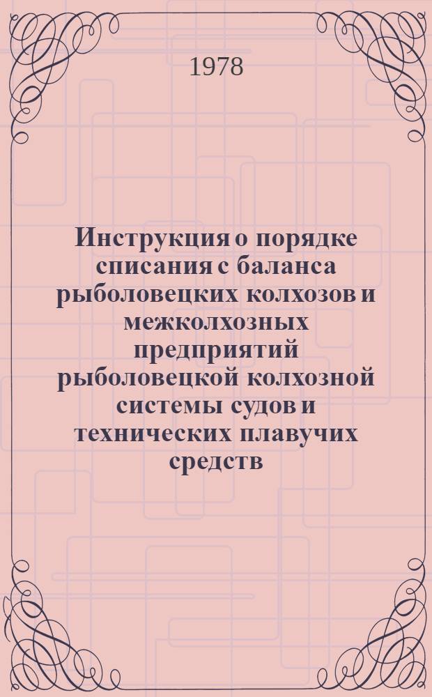 Инструкция о порядке списания с баланса рыболовецких колхозов и межколхозных предприятий рыболовецкой колхозной системы судов и технических плавучих средств : Утв. М-вом рыб. хоз-ва СССР 17.04.78