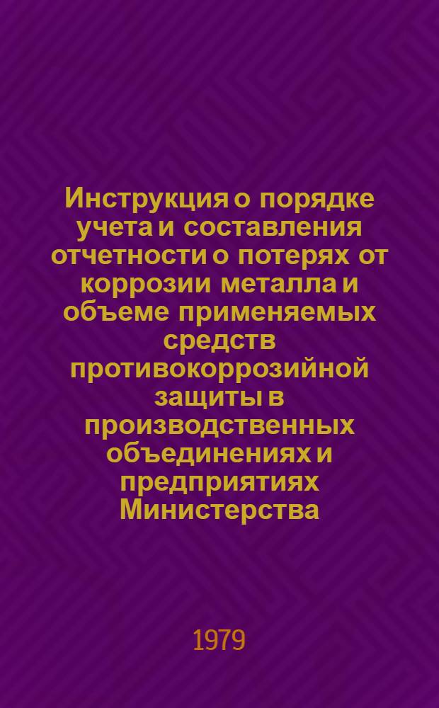 Инструкция о порядке учета и составления отчетности о потерях от коррозии металла и объеме применяемых средств противокоррозийной защиты в производственных объединениях и предприятиях Министерства : 299021-75-И-79 : Утв. Упр. бухгалтер. учета и отчетности 20.06.79 и др