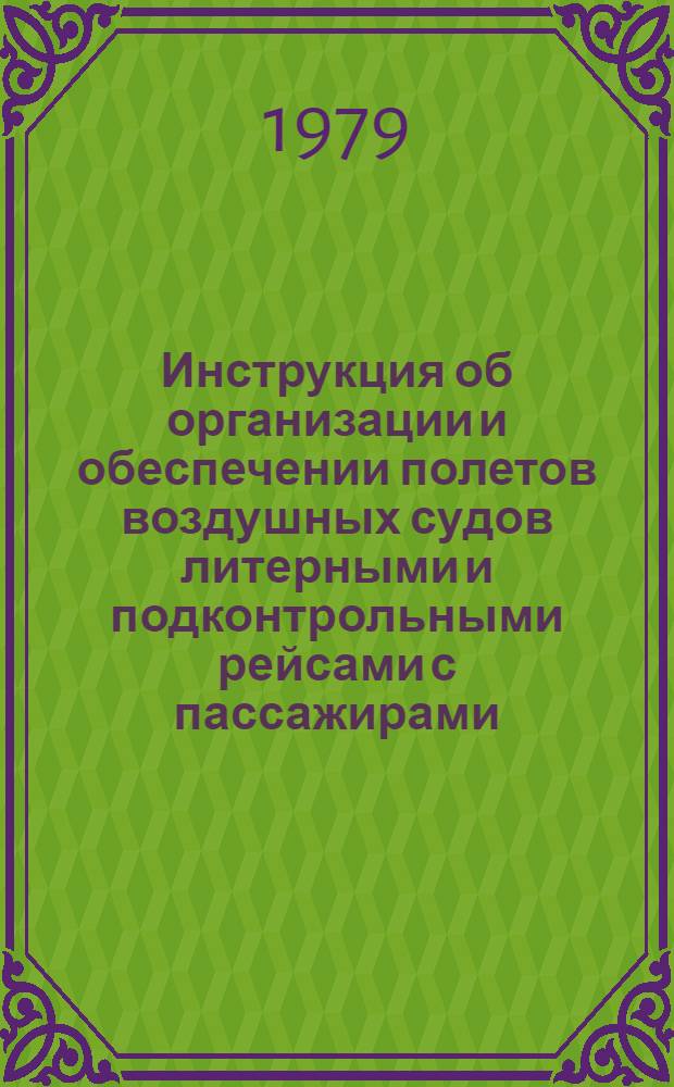 Инструкция об организации и обеспечении полетов воздушных судов литерными и подконтрольными рейсами с пассажирами : Утв. М-вом гражд. авиации 31.05.79 : Ввод. в действие с 01.09.79