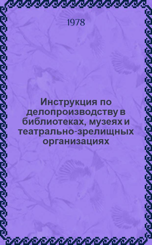 Инструкция по делопроизводству в библиотеках, музеях и театрально-зрелищных организациях : Утв. М-вом культуры МССР 02.03.78