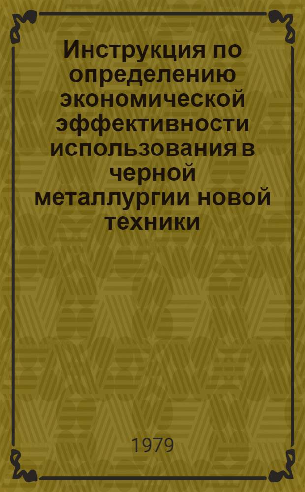 Инструкция по определению экономической эффективности использования в черной металлургии новой техники, изобретений и рационализаторских предложений : Утв. М-вом чер. металлургии СССР 08.02.79