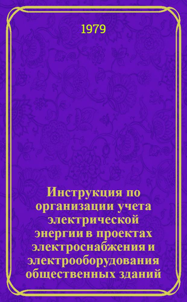 Инструкция по организации учета электрической энергии в проектах электроснабжения и электрооборудования общественных зданий, строящихся в Москве : Утв. и введ. в действие ГлавАПУ 07.02.77
