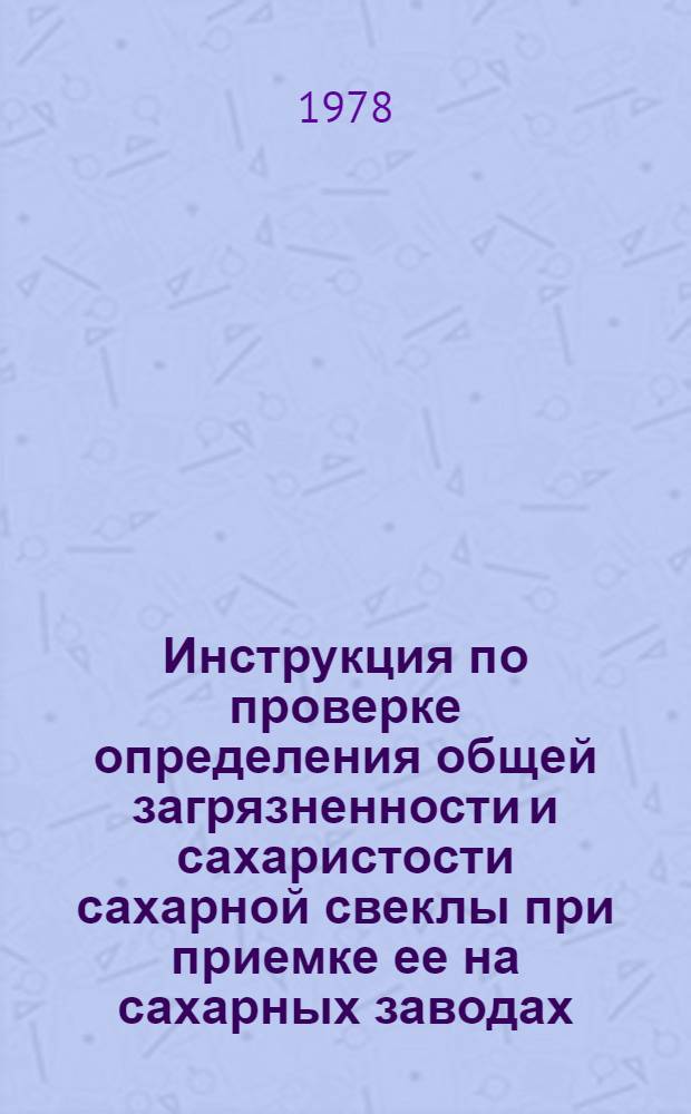 Инструкция по проверке определения общей загрязненности и сахаристости сахарной свеклы при приемке ее на сахарных заводах : Утв. М-вом сел. хоз-ва УССР