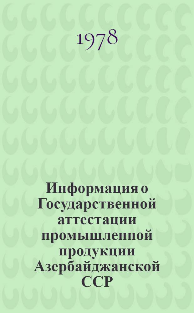 Информация о Государственной аттестации промышленной продукции Азербайджанской ССР : Итог. данные о выпуске продукции по категориям качества и об аттестации продукции на государственный Знак качества