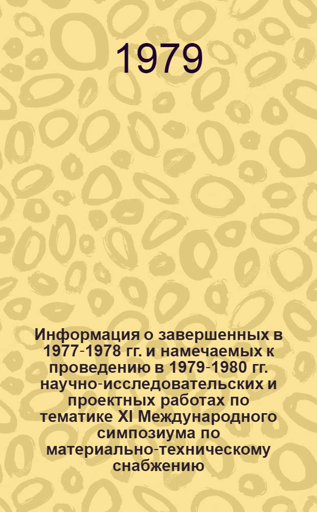 Информация о завершенных в 1977-1978 гг. и намечаемых к проведению в 1979-1980 гг. научно-исследовательских и проектных работах по тематике XI Международного симпозиума по материально-техническому снабжению