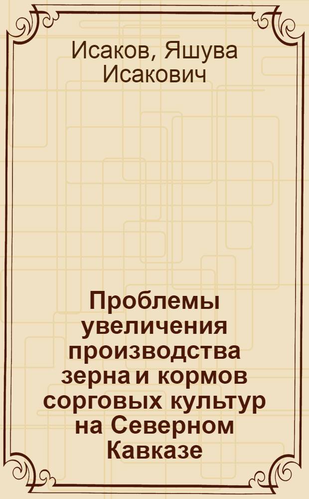 Проблемы увеличения производства зерна и кормов сорговых культур на Северном Кавказе : Автореф. дис. на соиск. учен. степ. д-ра с.-х. наук : (06.01.09)
