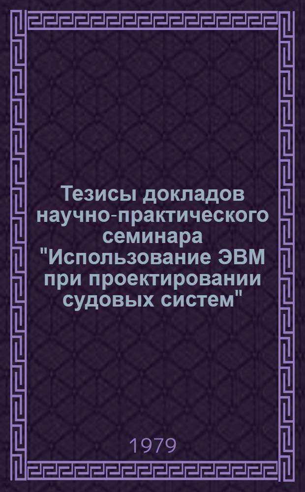 Тезисы докладов научно-практического семинара "Использование ЭВМ при проектировании судовых систем", 10-15 сентября 1979 г., Ленинград