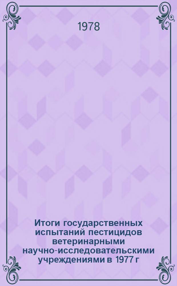 Итоги государственных испытаний пестицидов ветеринарными научно-исследовательскими учреждениями в 1977 г. : (Тез. докл. к 18 Пленуму Госкомис. 30-31 мая 1978 г. г. Кишинев)