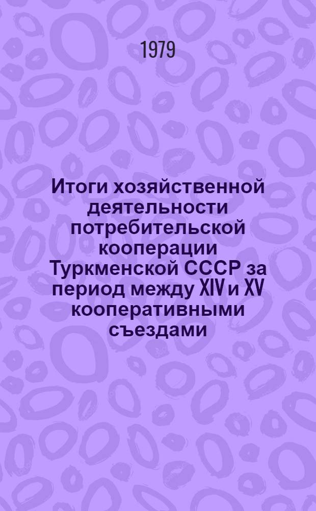 Итоги хозяйственной деятельности потребительской кооперации Туркменской СССР за период между XIV и XV кооперативными съездами (1974-1978 гг.) : Для делегатов XV съезда уполномоч. потреб. кооперации ТССР (май 1979 г.)