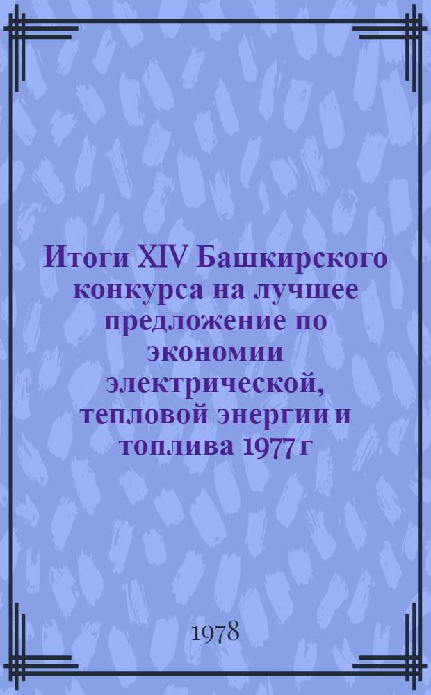 Итоги XIV Башкирского конкурса на лучшее предложение по экономии электрической, тепловой энергии и топлива 1977 г. : Информац. письмо