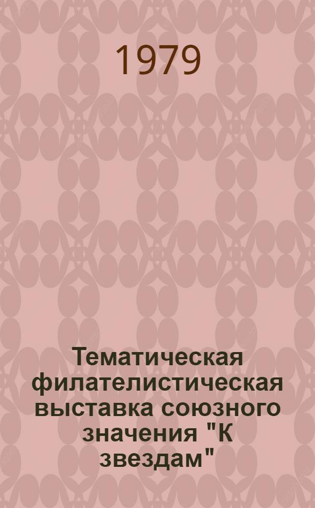 Тематическая филателистическая выставка союзного значения "К звездам" : Посвящена Дню космонавтики, 5-15 апр. 1979 г. : Каталог