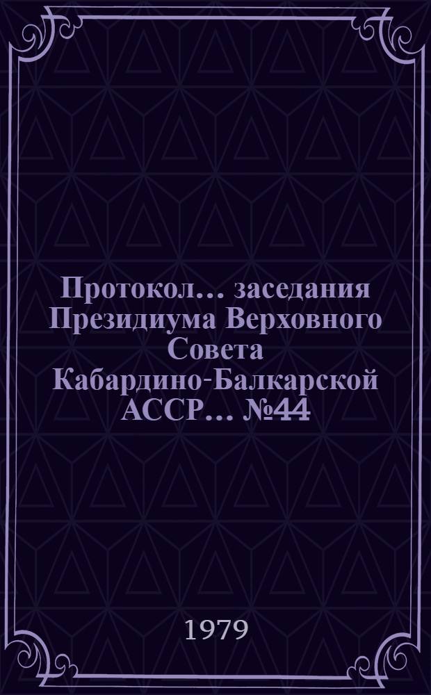 Протокол... заседания Президиума Верховного Совета Кабардино-Балкарской АССР. ... № 44. 25 июля 1979 г.