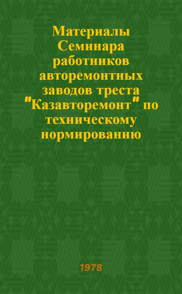 Материалы Семинара работников авторемонтных заводов треста "Казавторемонт" по техническому нормированию, эффективному использованию систем оплаты научной организации труда, состоящегося в г. Алма-Ате 18-22 сентября 1978 г.